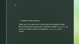 z
 Aristotle’s Poetics defines,
"tragic hero" as a good man of high status who displays a tragic
flaw (hamartia) and expe...