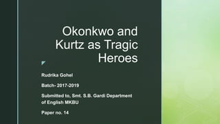 z
Okonkwo and
Kurtz as Tragic
Heroes
Rudrika Gohel
Batch- 2017-2019
Submitted to, Smt. S.B. Gardi Department
of English MKBU
Paper no. 14
 