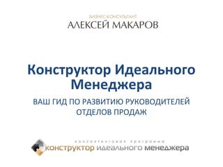 Конструктор Идеального 
Менеджера 
ВАШ ГИД ПО РАЗВИТИЮ РУКОВОДИТЕЛЕЙ 
ОТДЕЛОВ ПРОДАЖ 
 