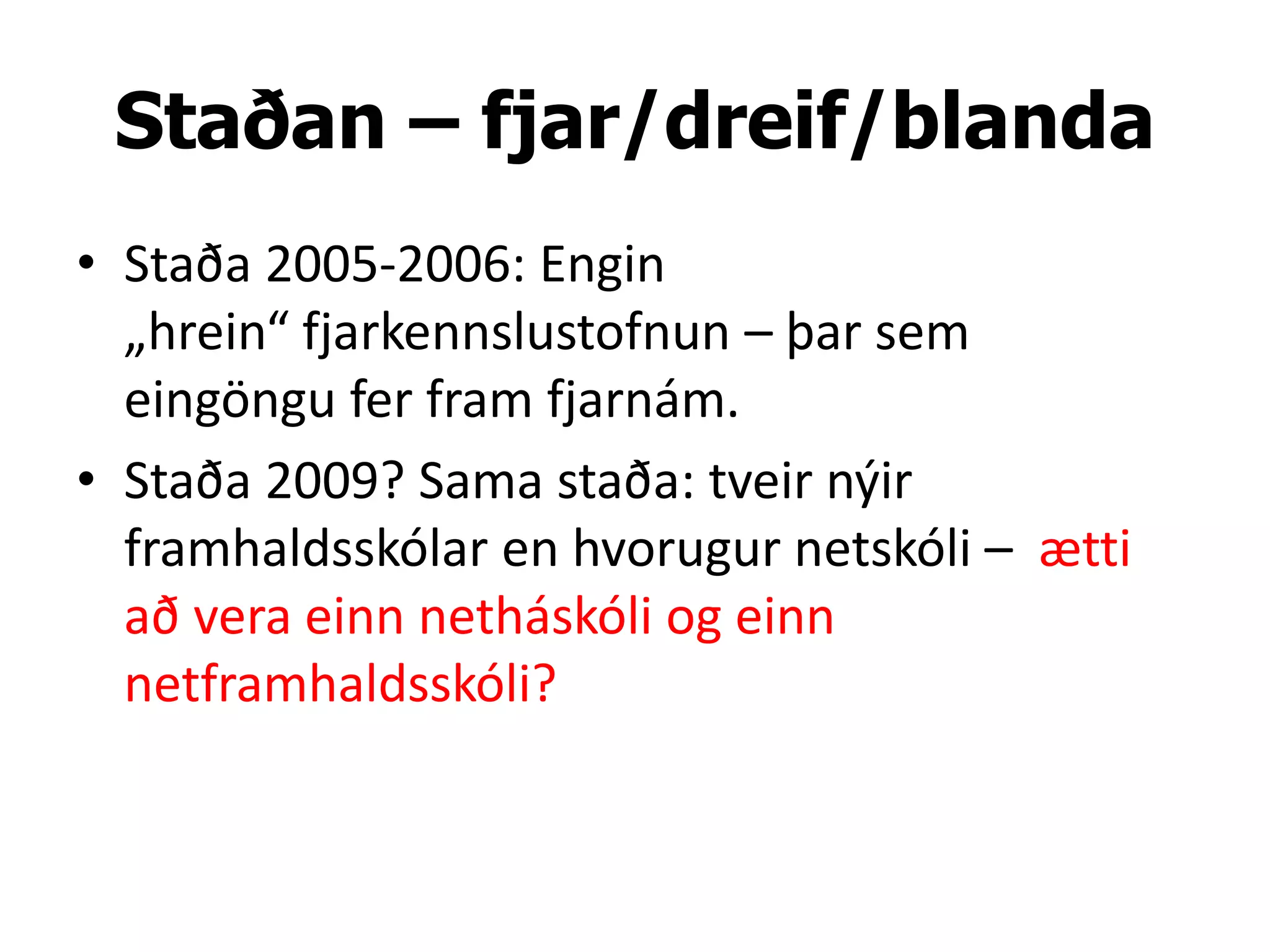 Staðan – fjar/dreif/blanda
• Staða 2005-2006: Engin
  „hrein“ fjarkennslustofnun – þar sem
  eingöngu fer fram fjarnám.
• Staða 2009? Sama staða: tveir nýir
  framhaldsskólar en hvorugur netskóli – ætti
  að vera einn netháskóli og einn
  netframhaldsskóli?
 