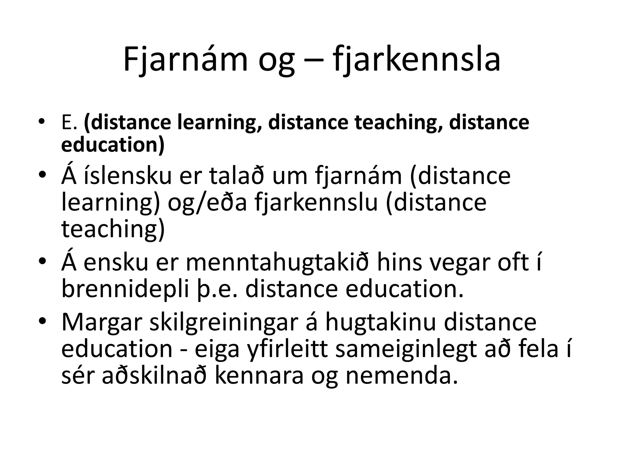 Fjarnám og – fjarkennsla
• E. (distance learning, distance teaching, distance
  education)
• Á íslensku er talað um fjarnám (distance
  learning) og/eða fjarkennslu (distance
  teaching)
• Á ensku er menntahugtakið hins vegar oft í
  brennidepli þ.e. distance education.
• Margar skilgreiningar á hugtakinu distance
  education - eiga yfirleitt sameiginlegt að fela í
  sér aðskilnað kennara og nemenda.
 