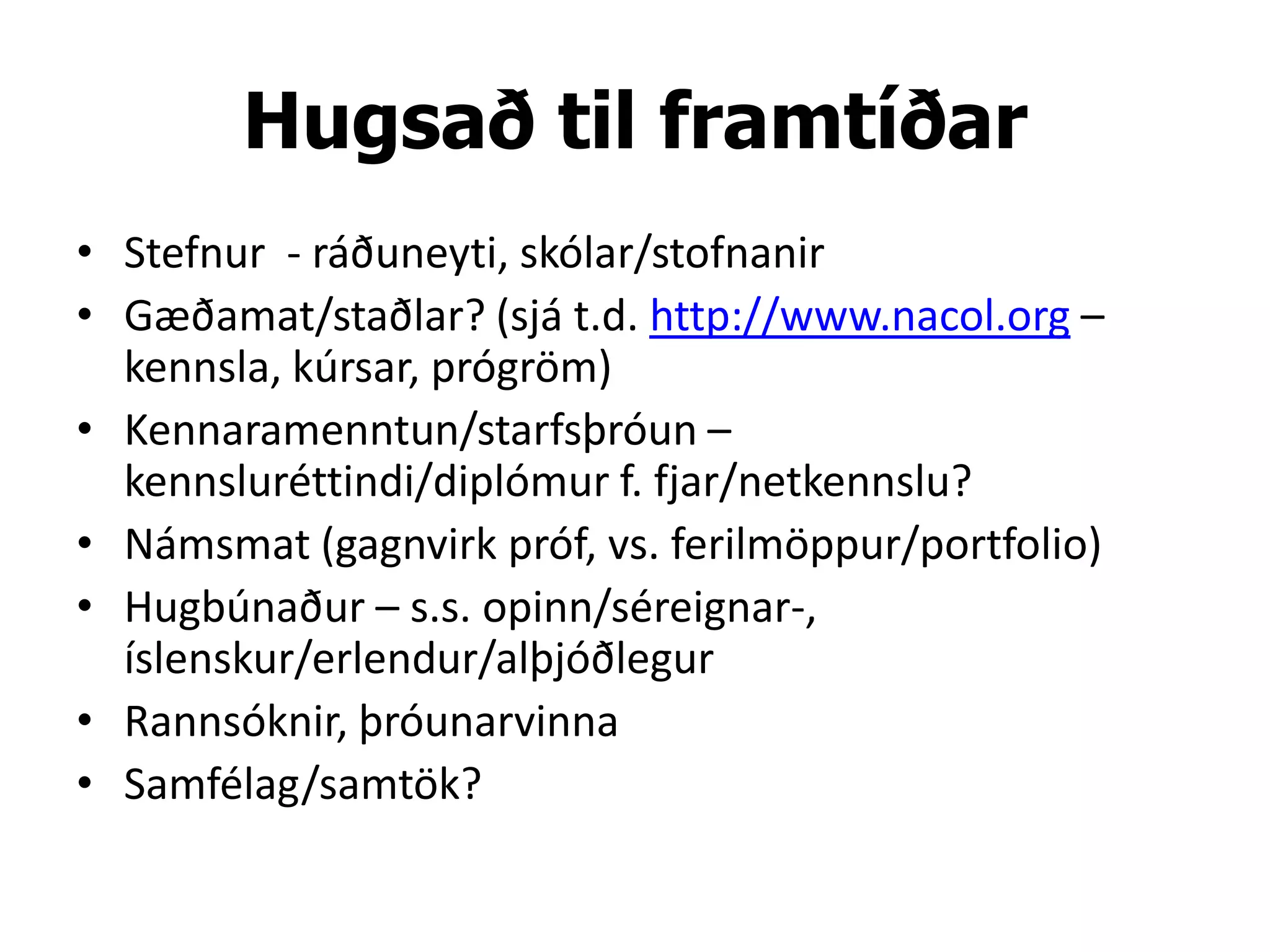 Hugsað til framtíðar
• Stefnur - ráðuneyti, skólar/stofnanir
• Gæðamat/staðlar? (sjá t.d. http://www.nacol.org –
  kennsla, kúrsar, prógröm)
• Kennaramenntun/starfsþróun –
  kennsluréttindi/diplómur f. fjar/netkennslu?
• Námsmat (gagnvirk próf, vs. ferilmöppur/portfolio)
• Hugbúnaður – s.s. opinn/séreignar-,
  íslenskur/erlendur/alþjóðlegur
• Rannsóknir, þróunarvinna
• Samfélag/samtök?
 