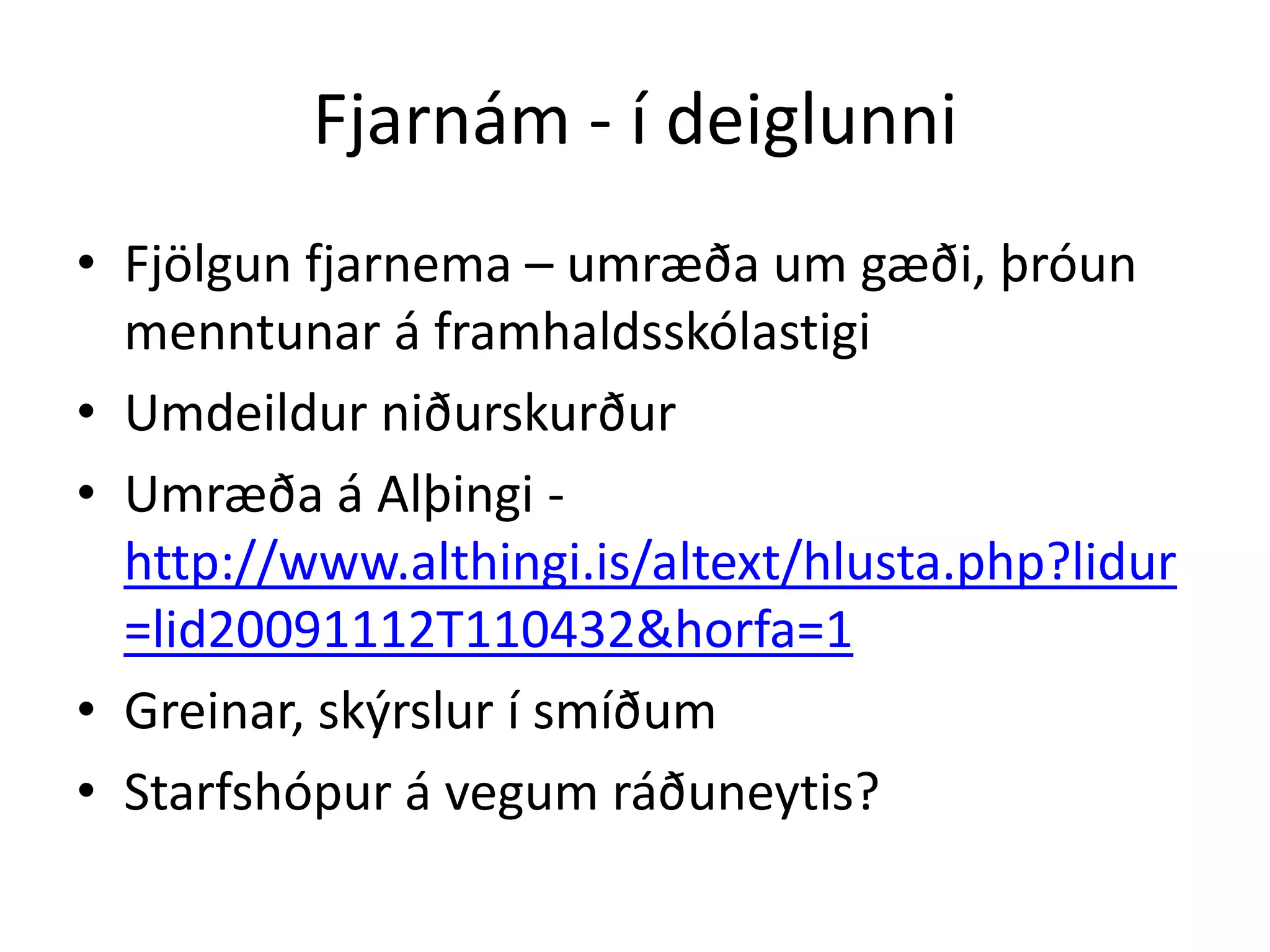 Fjarnám - í deiglunni
• Fjölgun fjarnema – umræða um gæði, þróun
  menntunar á framhaldsskólastigi
• Umdeildur niðurskurður
• Umræða á Alþingi -
  http://www.althingi.is/altext/hlusta.php?lidur
  =lid20091112T110432&horfa=1
• Greinar, skýrslur í smíðum
• Starfshópur á vegum ráðuneytis?
 