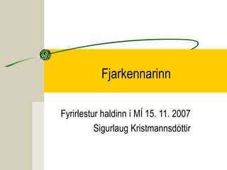 Fjarkennarinn
Fyrirlestur haldinn í MÍ 15. 11. 2007
Sigurlaug Kristmannsdóttir
 