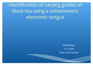 Identification of varying grades of
black tea using a voltammetric
electronic tongue
Malini Basu
11th
Grade
Pine Crest School
 