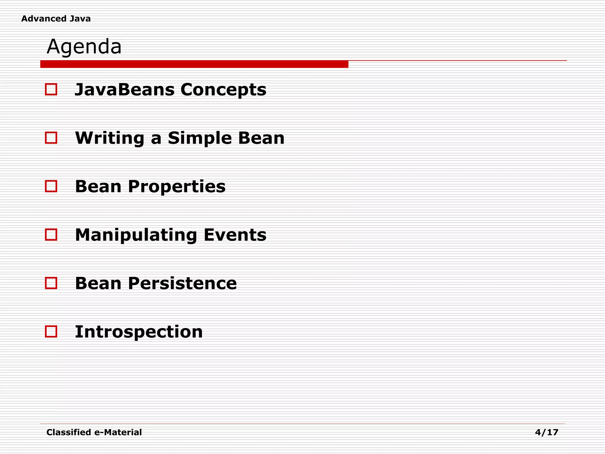 Advanced Java
Classified e-Material 4/17
Agenda
 JavaBeans Concepts
 Writing a Simple Bean
 Bean Properties
 Manipulating Events
 Bean Persistence
 Introspection
 