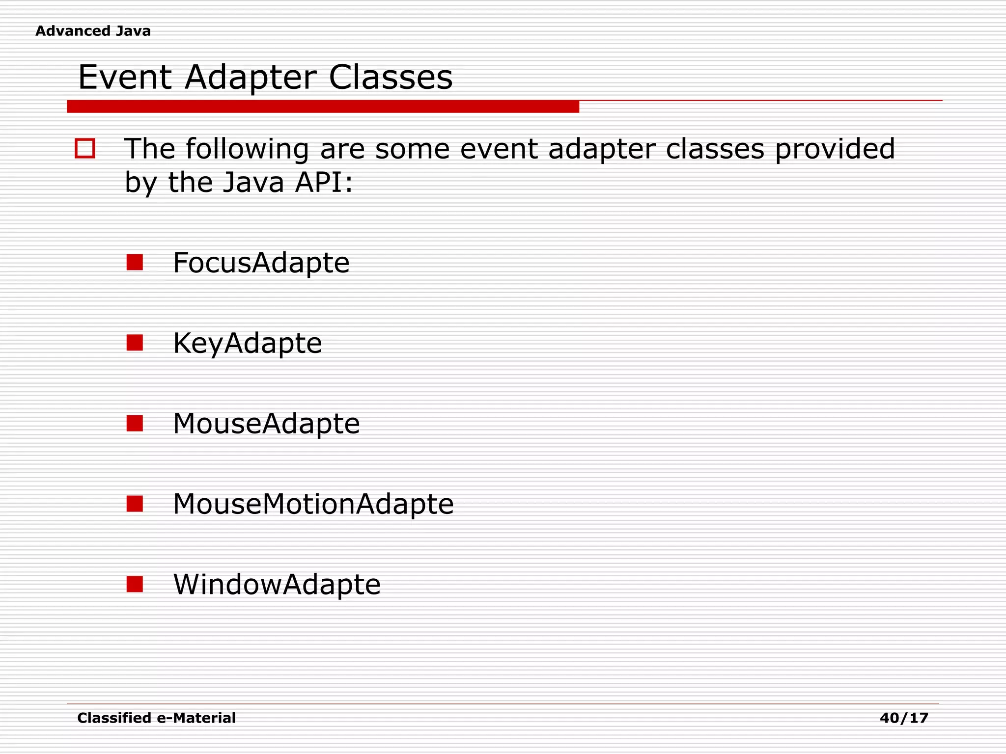 Advanced Java
Classified e-Material 40/17
Event Adapter Classes
 The following are some event adapter classes provided
by the Java API:
 FocusAdapte
 KeyAdapte
 MouseAdapte
 MouseMotionAdapte
 WindowAdapte
 