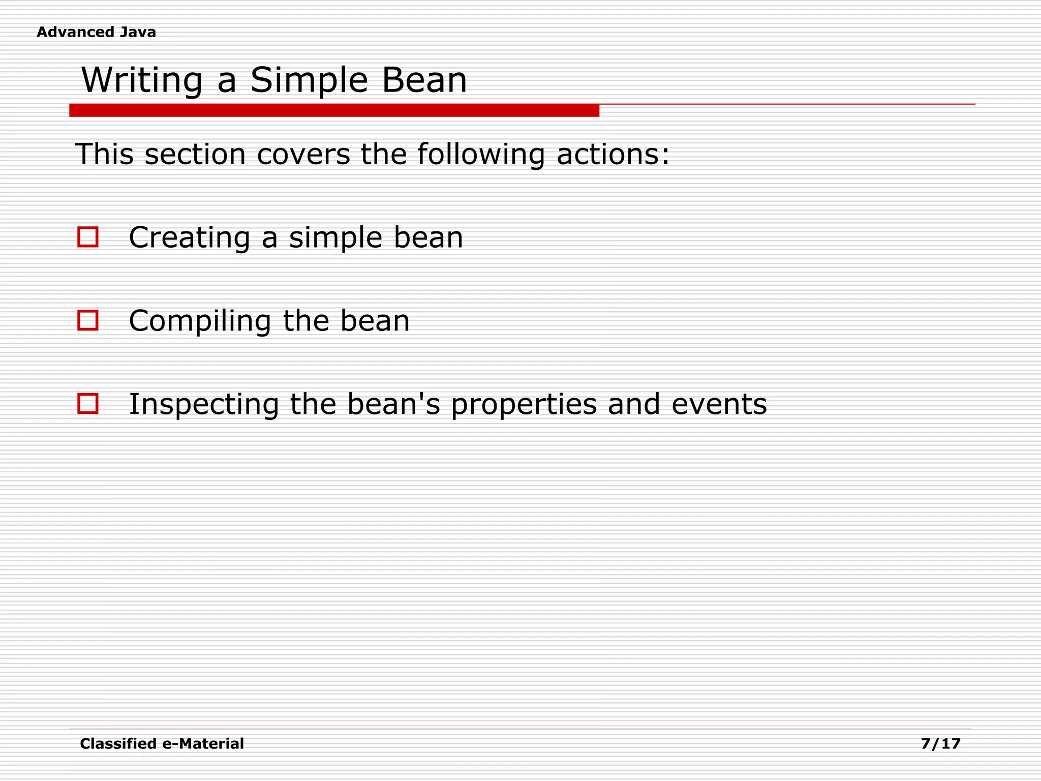 Advanced Java
Classified e-Material 7/17
Writing a Simple Bean
This section covers the following actions:
 Creating a simple bean
 Compiling the bean
 Inspecting the bean's properties and events
 