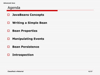 Advanced Java
Classified e-Material 4/17
Agenda
 JavaBeans Concepts
 Writing a Simple Bean
 Bean Properties
 Manipulating Events
 Bean Persistence
 Introspection
 