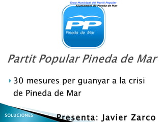 <ul><li>30 mesures per guanyar a la crisi de Pineda de Mar </li></ul><ul><li>Presenta: Javier Zarco </li></ul>Grup Municip...