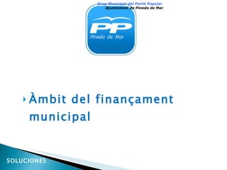 <ul><li>Àmbit del finançament municipal  </li></ul>Grup Municipal del Partit Popular  Ajuntament de Pineda de Mar SOLUCIONES 
