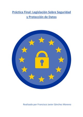 Práctica Final: Legislación Sobre Seguridad
y Protección de Datos
Realizado por Francisco Javier Sánchez Moreno
 