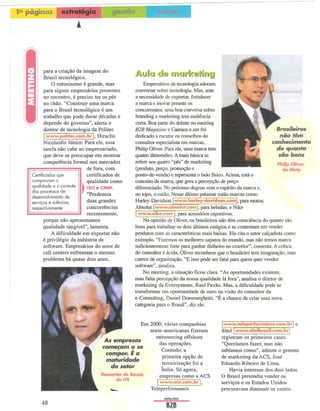 1~ páginas          estratégia              ---



             para a criação da imagem do
             Brasil tecnológico.                     AJJJ;a     ,d~ j:J1l:{:Ii'!(~~Ôtrn~
                 O entusiasmo é grande, mas              Empresários de tecnologia adoram
             para alguns empresários presentes       conversar sobre tecnologia. Mas, ante
             no encontro, é preciso ter os pés       a necessidade de exportar, fortalecer
             no chão. "Construir uma marca           a marca e inovar perante os
             para o Brasil tecnológico é um          concorrentes, uma boa conversa sobre
             trabalho que pode durar décadas e       branding e marketing tem audiência
             depende do governo", alerta o           certa. Boa parte do debate no meeting
             diretor de tecnologia da Politec        B2B Magazine e Camara-e.net foi                                      Brasileiros
           I  www.politec.com.brl. Hiraclis          dedicado a escutar os conselhos do                                     não têm
             Nicolaidis Júnior. Para ele, essa       consultor especialista em marcas,                                  conhecimento
             tarefa não cabe ao empresariado,        Philip Oliver. Para ele, uma marca tem                               do quanto
             que deve se preocupar em mostrar        quatro dimensões. A mais básica se                                    são bons
             competência formal nos mercados         refere aos quatro "pês" de marketing                                  PhiIip 0IiYer,
                                 de fora, com        (produto, preço, promoção e                                              do DioIy
     Certificados que            certificados de     ponto-de-venda) e representa o lado IlSico. Acima, está o
     comprovam a                                     conceito da marca, que gera a percepção de preço
     qualidade e o controle   ~ qualidade   como     diferenciado. No próximo degrau vem o espírito da marca e,
     dos processos de         r 150 e CMM.
                                "Perdemos            no topo, o estilo. Nesse último patamar estão marcas como
     desenvolvimento de
     serviços e software,       duas grandes         Harley-Davidson www.harley-clavidson.com,            para motos;
     respectivamente.           concorrências        Absolut www.absolut.com         , para bebidas; e Nike
                                recentemente,          www.nike.com       ,para acessórios esportivos.
            porque não apresentamos                      Na opinião de Oliver, os brasileiros não têm consciência do quanto são
            qualidade tangível",lamenta.             bons para trabalhar os dois últimos estágios e se contentam em vender
                A dificuldade em exportar não        produtos com as características mais baixas. Ele cita o setor calçadista como
            é privilégio da indústria de             exemplo. "Fazemos os melhores sapatos do mundo, mas não temos marca
            software. Empresários do setor de        suficientemente forte para ganhar dinheiro no exterior", comenta. A crítica
            call centers enfrentam o mesmo           do consultor é ácida. Oliver reconhece que o brasileiro tem imaginação, mas
           problema há quase dois anos.              carece de organização. "E isso pode ser fatal para quem quer vender
                                                     software", sinaliza.
                                                         No meeting, a situação ficou clara. "As oportunidades existem,
                                                     mas falta percepção da nossa qualidade lá fora", analisa o diretor de
                                                     marketing da Eversystems, Raul Pavão. Mas, a dificuldade pode se
                                                     transformar em oportunidade de ouro na visão do consultor da
                                                     e-Consulting, Daniel Domeneghetti. "É a chance de criar uma nova
                                                     categoria para o Brasil", diz ele.


                                                         Em 2000, várias companhias
                                                            norte-americanas fizeram           siiell www.sitelbrasil.com.br
                                                                                                www.~eperfonnanCe.c:om:i.!J e
                                       T                      outsourcing offshore             registram os primeiros cases.
                                          As empresas           das operações.                 "Queríamos fazer, mas não
                                         começam a se            Contudo, a                    sabíamos como", admite o gerente
                                          compor. É a            primeira opção de             de marketing da ACS, José
                                           maturidade                                          Eduardo Ribeiro de Lima.
                                            do setor              terceirização foi a
                                                                 índia. Só agora,                  Havia interesse dos dois lados.
                                       Descartes de Souza,
                                              dons              empresas como a ACS            O Brasil pretendia vender os
                                                                Iwww.acs.com.brl.              serviços e os Estados Unidos
                                                            Teleperformance                    procuravam diminuir os custos.
                                                                   ABRIl/2OO3

         48
 