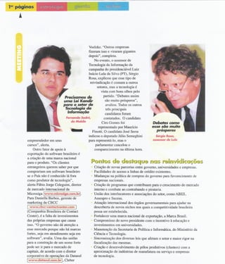 ,
1!!! páginas          1




                                                       Voelzke. "Outras empresas
                                                       fizeram isso e viraram gigantes
                                                       depois", completa.
                                                           No evento, o assessor de
                                                       Tecnologia da Informação da
                                                       campanha do presidenciável Luiz
                                                       lnácio Lula da Silva (PT), Sérgio
                                                       Rosa, explicou que esse tipo de
                                                        reivindicação é comum a outros
                                                             setores, mas a tecnologia é
                                                                vista com bons olhos pelo
                                        Precisamos ele            partido. "Debates assim
                                        uma Lei Kanclir             são muito prósperos",
                                       ~ra o setor ele              avaliou. Todos os outros
                                         Tecnologia ela             três principais
                                           'nIom1a~ão               candidatos foram
                                          femando Sodré,           contatados. O candidato
                                             da Mobile           Ciro Gomes foi                    De&ales como
                                            -                 representado por Maurício
                                                          Finotti. O candidato José Serra
                                                       indicou o deputado Júlio Semeghini
                                                                                                   esse são muito
                                                                                                      prósperos
                                                                                                      Sérgio Rosa,
               empreendedor em seus                    para representá-Io, mas o                    assessor de Lula
               cursos", alerta.                             parlamentar cancelou o
                   Outro fator de apoio à                  comparecimento na última hora.
               exportação do software brasileiro é
               a criação de uma marca nacional
               para o produto. "Os clientes              J>~J1iú~ d~ ~~~~(dCJU:an~~ j'~hrYJdJ{;i"J~~~~
               estrangeiros querem saber por que           Criação de novas parcerias entre governo, universidades e empresas.
               comprariam um software brasileiro           Facilidades de acesso a linhas de crédito existentes.
               se o País não é conhecido lá fora           Mudanças na política de compras do governo para favorecimento de
               como produtor de tecnologia" ,              empresas nacionais.
               alerta Fábio Jorge Celeguim, diretor        Criação de programas que contribuam para o crescimento do mercado
               de mercado internacional da                 interno e combate ao contrabando e pirataria.
           Microsiga Iwww.micl'Osiga.com.brl.            União dos interlocutores e associações do setor, como ABES,
           Para DanieIla Barbos, gerente de              Assespro e Sucesu.
           marketing da CBCC                             Atuação internacional dos órgãos governamentais para ajudar na
               I   www.cbcc-contactcenter.com   I        descoberta de novos nichos nos quais a competitividade brasileira
           (Companhia Brasileira de Contact              possa ser estabelecida.
           Center), é a falta de investimentos           Fortalecer uma marca nacional de exportação, a Marca Brasil.
           das próprias empresas que causa               Compromisso do novo presidente com o incentivo à educação e
           isso. "O governo não dá atenção a             investimentos em universidades.
           esse mercado porque não há marcas             Manutenção da Secretaria de Política e Informática, do Ministério da
           fortes, seja em atendimento seja em           Ciência e Tecnologia.
           software" , avalia. Uma das saídas            Sincronização dos diversas leis que afetam o setor e maior rigor na
           para a construção de um nome forte            fiscalização das mesmas.
           pode ser ir para o mercado de                 Criação e desenvolvimento de pólos produtivos (clusters) com a
           capitais, de acordo com o diretor             aproximação de indústrias de manufatura ou serviço e empresas
           corporativo de operações da Datasul           de tecnologia.
           Iwww.clatasul.com.brl. Cleber
 