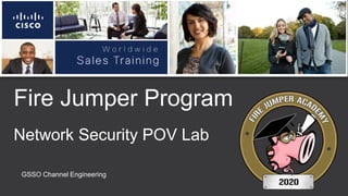 Fire Jumper Program
GSSO Channel Engineering
Network Security POV Lab
 