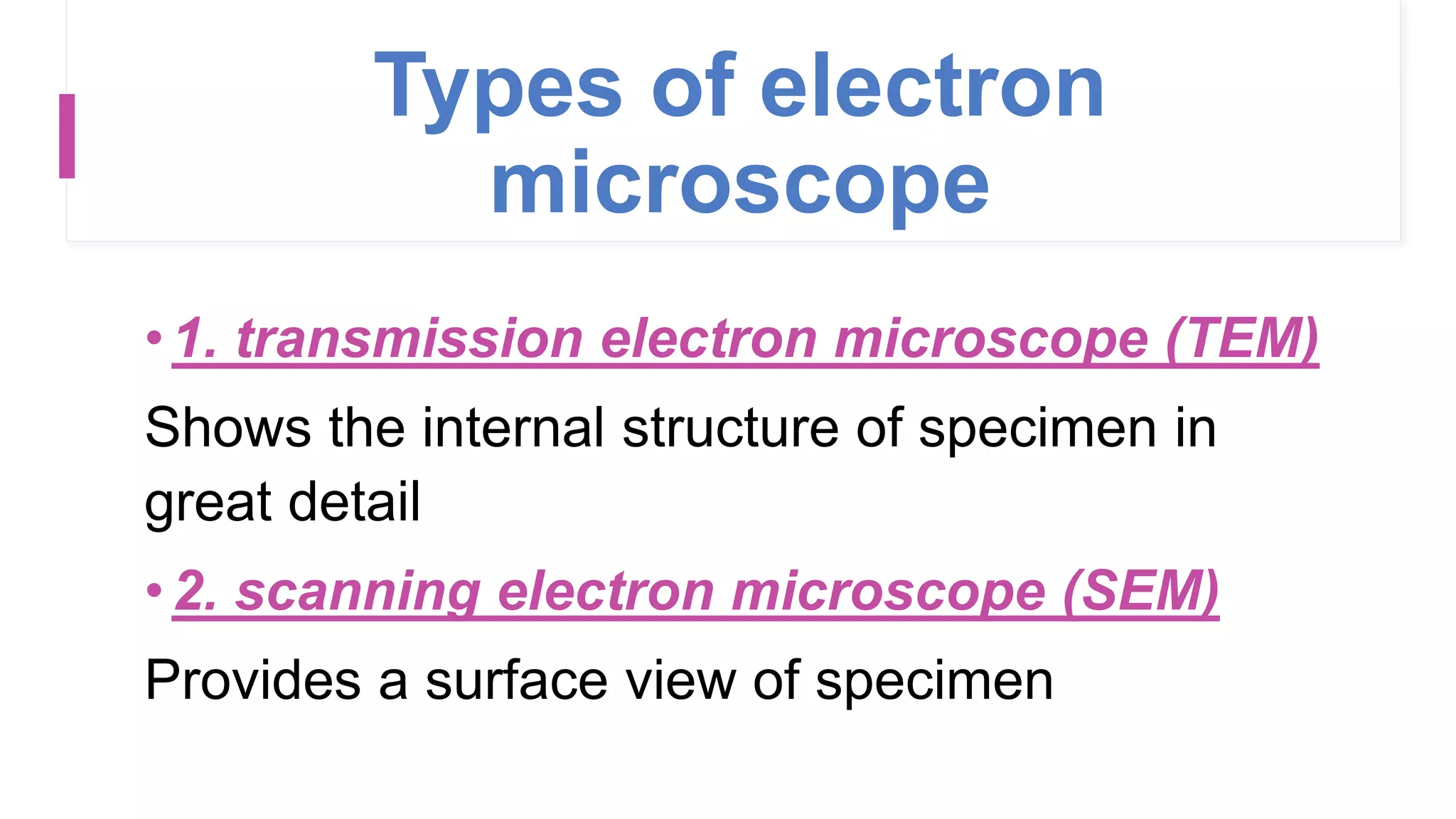 Types of electron
microscope
•1. transmission electron microscope (TEM)
Shows the internal structure of specimen in
great detail
•2. scanning electron microscope (SEM)
Provides a surface view of specimen
