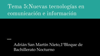 Tema 5:Nuevas tecnologías en
comunicación e información
Adrián San Martín Nieto,1ºBloque de
Bachillerato Nocturno
 