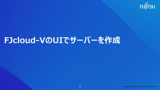 FJcloud-VのUIでサーバーを作成
30 Copyright 2022 Fujitsu Cloud Technologies Limited
 