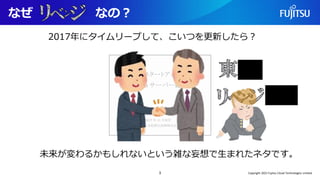 なぜ なの？
3
2017年にタイムリープして、こいつを更新したら？
未来が変わるかもしれないという雑な妄想で生まれたネタです。
Copyright 2022 Fujitsu Cloud Technologies Limited
 