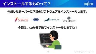 インストールするものって？
作成したサーバーに下記のソフトウェアをインストールします。
40
今回は、CLIから手動でインストールしますね！
Copyright 2022 Fujitsu Cloud Technologies Limited
 