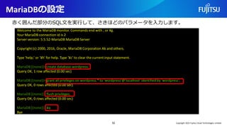 MariaDBの設定
52
Welcome to the MariaDB monitor. Commands end with ; or ¥g.
Your MariaDB connection id is 2
Server version: 5.5.52-MariaDB MariaDB Server
Copyright (c) 2000, 2016, Oracle, MariaDB Corporation Ab and others.
Type 'help;' or '¥h' for help. Type '¥c' to clear the current input statement.
MariaDB [(none)]> create database wordpress;
Query OK, 1 row affected (0.00 sec)
MariaDB [(none)]> grant all privileges on wordpress.* to 'wordpress'@'localhost' identified by 'wordpress’;
Query OK, 0 rows affected (0.00 sec)
MariaDB [(none)]> flush privileges;
Query OK, 0 rows affected (0.00 sec)
MariaDB [(none)]> ¥q
Bye
赤く囲んだ部分のSQL文を実行して、さきほどのパラメータを入力します。
Copyright 2022 Fujitsu Cloud Technologies Limited
 