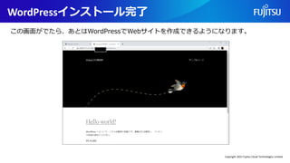 WordPressインストール完了
この画面がでたら、あとはWordPressでWebサイトを作成できるようになります。
Copyright 2022 Fujitsu Cloud Technologies Limited
 