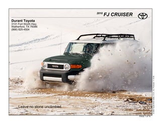2010
                                        FJ CRUISER
Durant Toyota
3131 Fort Worth Hwy.
Watherford, TX 76086
(866) 825-4504




                                                                    © 2009 Toyota Motor Sales, U.S.A., Inc. Produced 11.19.09
     Leave no stone unclimbed.

                                                     PAGE 1 of 14
 