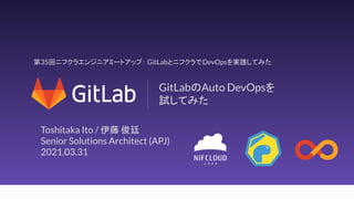 1
GitLabのAuto DevOpsを
試してみた
Toshitaka Ito / 伊藤 俊廷
Senior Solutions Architect (APJ)
2021.03.31
第35回ニフクラエンジニアミートアップ： GitLabとニフクラでDevOpsを実践してみた
 