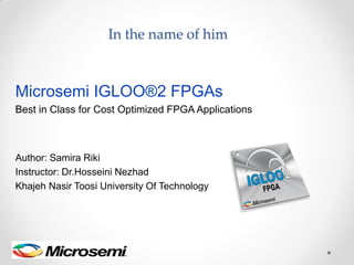 In the name of him
Microsemi IGLOO®2 FPGAs
Best in Class for Cost Optimized FPGA Applications
Author: Samira Riki
Instructor: Dr.Hosseini Nezhad
Khajeh Nasir Toosi University Of Technology
 