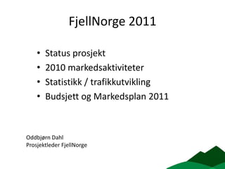 FjellNorge 2011 Status prosjekt 2010 markedsaktiviteter Statistikk / trafikkutvikling Budsjett og Markedsplan 2011 Oddbjørn Dahl Prosjektleder FjellNorge 