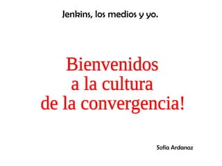 Bienvenidos  a la cultura  de la convergencia! Jenkins, los medios y yo. Sofía Ardanaz 