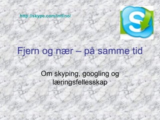http://skype.com/intl/no/




Fjern og nær – på samme tid

          Om skyping, googling og
            læringsfellesskap