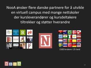 20
NooA ønsker flere danske partnere for å utvikle
en virtuell campus med mange nettskoler
der kursleverandører og kursdeltakere
tiltrekker og støtter hverandre
1500 brukere i 25 land
 