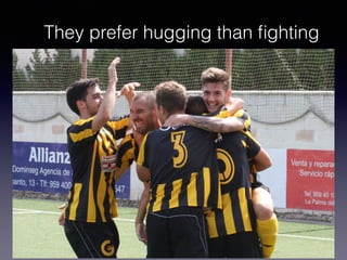 They prefer hugging than fighting