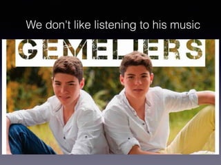 We don't like listening to his music