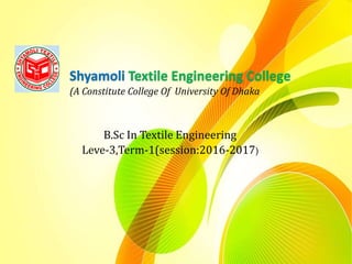 Shyamoli Textile Engineering College
1
(A Constitute College Of University Of Dhaka
B.Sc In Textile Engineering
Leve-3,Term-1(session:2016-2017)
 