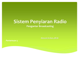 Sistem Penyiaran Radio 
Pengantar Broadcasting 
Anwari,S.Sos.,M.Si 
Pertemuan 3 
 