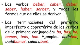 • Los verbos beber, caber, deber,
saber, haber, sorber, y todas las
formas que de ellos se derivan.
• Las terminaciones del pretérito
imperfecto o copretérito de los verbos
de la primera conjugación: ba, bas, ba,
bamos, bais, ban. Ejemplos: andaban,
bailábamos, caminabais…
 