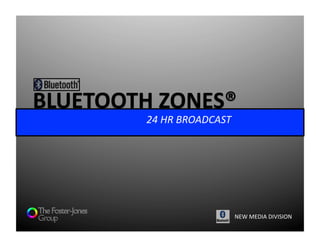 BLUETOOTH	
  ZONES®	
  
       	
   	
   	
   	
  	
  24	
  HR	
  BROADCAST	
  	
  




                                                          NEW	
  MEDIA	
  DIVISION	
  
 