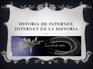 HSTORIA DE INTERNET, 
INTERNET EN LA HISTORIA 
La red de redes 
 