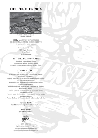 HESPÉRIDES 2016
Castillo de La Calahorra, Granada.
Fotografía: José Balsas
EDITA: ASOCIACIÓN DE PROFESORES
DE GEOGRAFÍA E HISTORIA DE BACHILLERATO
DE ANDALUCÍA «HESPÉRIDES»
Sede del Bienio 2016-2018
I.E.S. López de Arenas
C/ Sevilla, s/n
41620 Marchena
JUNTA DIRECTIVA DE HESPÉRIDES
Presidente: Héctor Ramos Silgado
Vicepresidente: Virgilio Fernández Bullete
Secretario-Tesorero: Francisco Javier Gutiérrez Núñez
COMITÉ CIENTÍFICO
Francisco Andújar Castillo,
Catedrático de Hª Moderna de la Universidad de Almería
Juan Manuel Serón Muñoz,
Profesor Titular de Ciencias de la Educación de la Univ.de Cádiz
José Manuel De Bernardo Ares,
Catedrático de Hª Moderna de la Universidad de Córdoba
Antonio Luis Cortés Peña,
Profesor Titular de Hª Moderna de la Universidad de Granada
Luis Garrido González,
Profesor Titular de Hª Económica de la Universidad de Jaén
Marion Reder Gadow,
Profesora Titular de Hª Moderna y Contemp. de la Univ. de Málaga
Julio Ponce Alberca,
Profesor Titular de Hª Contemporánea de la Universidad de Sevilla
Dirección Revista:
Pedro Martínez Gómez (pedromar185@hotmail.com)
Diseño Revista:
David Rodríguez Rivas
Imprime:
ISSN: 1576/9194
Depósito Legal: D.L. SE-1131-2016
www.asociacionhesperidesandalucia.es
correo@asociacionhesperidesandalucia.es
 