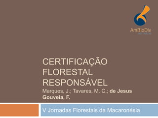 CERTIFICAÇÃO
FLORESTAL
RESPONSÁVEL
Marques, J.; Tavares, M. C.; de Jesus
Gouveia, F.
V Jornadas Florestais da Macaronésia
 
