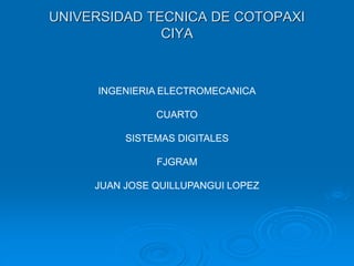 UNIVERSIDAD TECNICA DE COTOPAXI
CIYA
INGENIERIA ELECTROMECANICA
CUARTO
SISTEMAS DIGITALES
FJGRAM
JUAN JOSE QUILLUPANGUI LOPEZ
 