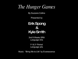 The Hunger Games By Suzzane Collins Presented by Erik Spong & Kyle Smith 3nd 9 Weeks SRA Language Arts 1 st  & 2 rd  Period  Language arts Music:  “Bring Me to Life” by Evanescence 