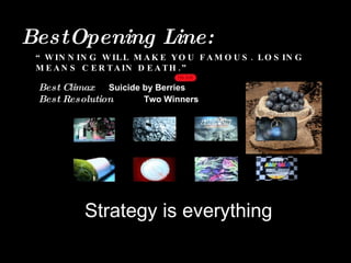 Best   Opening Line:  “ WINNING WILL MAKE YOU FAMOUS. LOSING MEANS CERTAIN DEATH.” Best Climax   Suicide by Berries Best Resolution   Two Winners Strategy is everything 