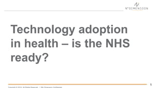 Copyright © 2015. All Rights Reserved. l Nth Dimension Confidential.
1
Technology adoption
in health – is the NHS
ready?
 