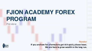 FJION ACADEMY FOREX
PROGRAM
Preview
Ponder
If you are here for a formula to get rich quick, please leave.
We are here to grow wealth in the long run.
 