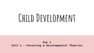 Child Development
Day 1
Unit 1 - Parenting & Developmental Theories
 