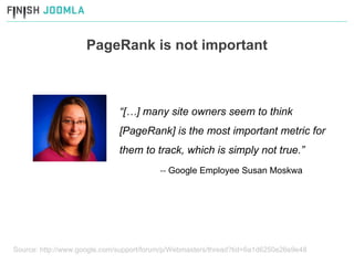 PageRank is not important “ […] many site owners seem to think [PageRank] is the most important metric for them to track, which is simply not true.” --  Google Employee Susan Moskwa Source: http://www.google.com/support/forum/p/Webmasters/thread?tid=6a1d6250e26e9e48 