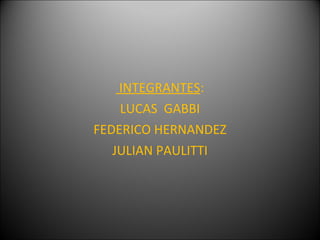 INTEGRANTES:
    LUCAS GABBI
FEDERICO HERNANDEZ
   JULIAN PAULITTI
 